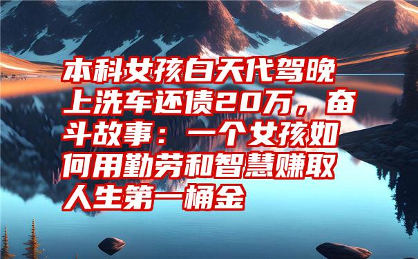 本科女孩白天代驾晚上洗车还债20万，奋斗故事：一个女孩如何用勤劳和智慧赚取人生第一桶金