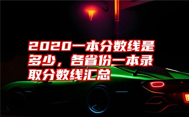 2020一本分数线是多少，各省份一本录取分数线汇总