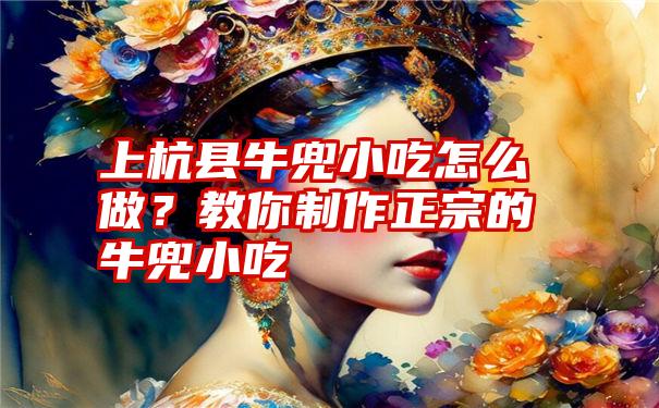 上杭县牛兜小吃怎么做？教你制作正宗的牛兜小吃