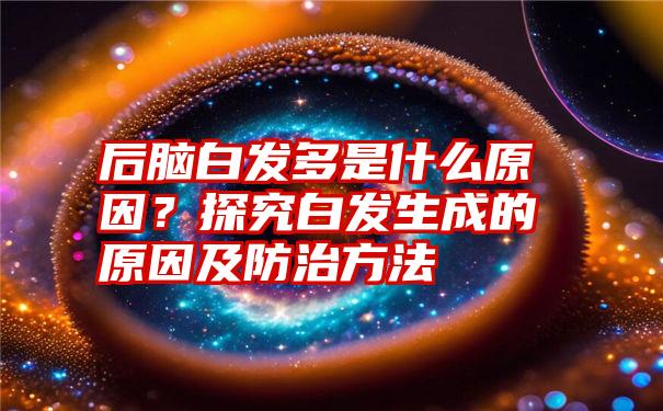 后脑白发多是什么原因？探究白发生成的原因及防治方法