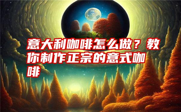 意大利咖啡怎么做？教你制作正宗的意式咖啡