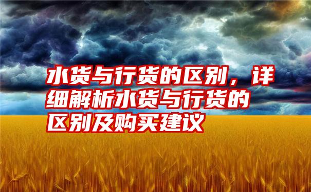 水货与行货的区别,详细解析水货与行货的区别及购买建议