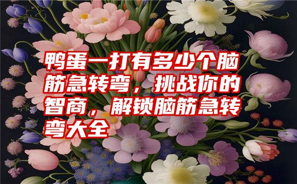 鸭蛋一打有多少个脑筋急转弯，挑战你的智商，解锁脑筋急转弯大全