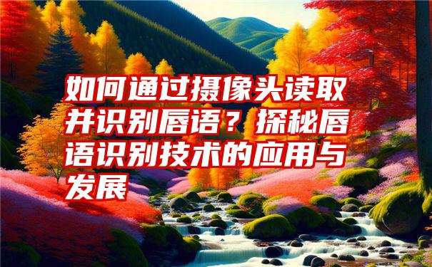 如何通过摄像头读取并识别唇语？探秘唇语识别技术的应用与发展