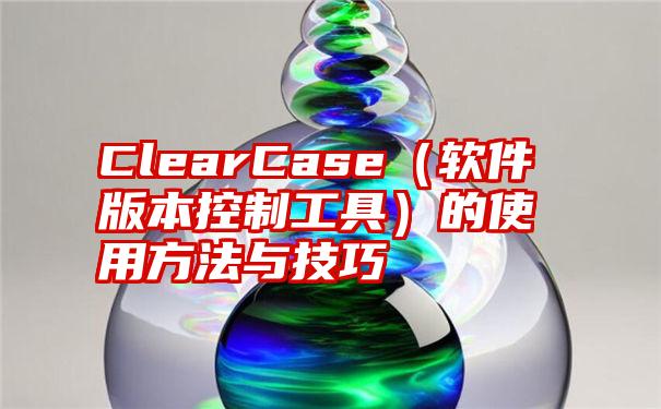 ClearCase（软件版本控制工具）的使用方法与技巧