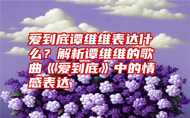 爱到底谭维维表达什么？解析谭维维的歌曲《爱到底》中的情感表达