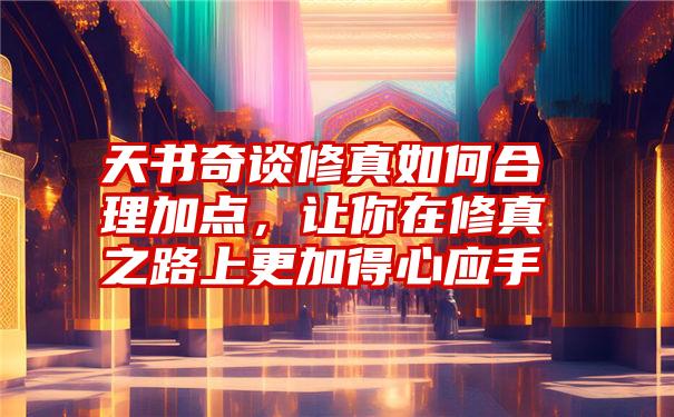 天书奇谈修真如何合理加点，让你在修真之路上更加得心应手