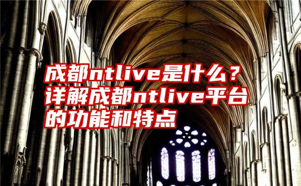 成都ntlive是什么？详解成都ntlive平台的功能和特点