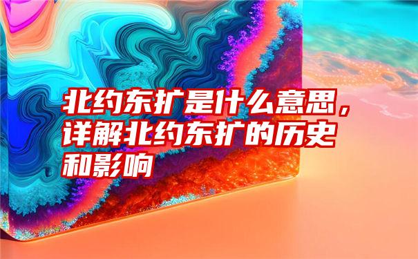 北约东扩是什么意思，详解北约东扩的历史和影响