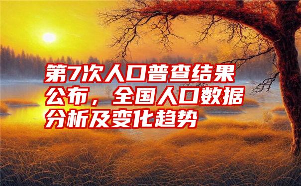 第7次人口普查结果公布，全国人口数据分析及变化趋势