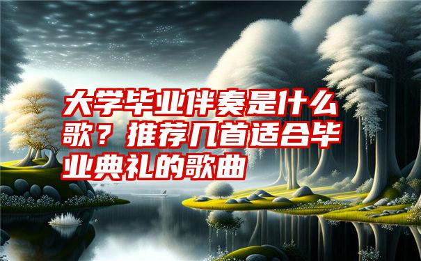 大学毕业伴奏是什么歌？推荐几首适合毕业典礼的歌曲