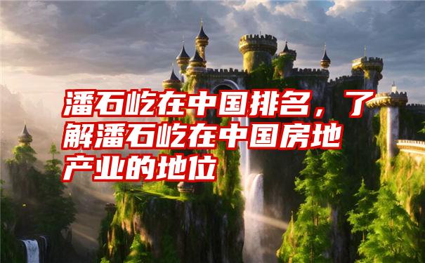 潘石屹在中国排名，了解潘石屹在中国房地产业的地位