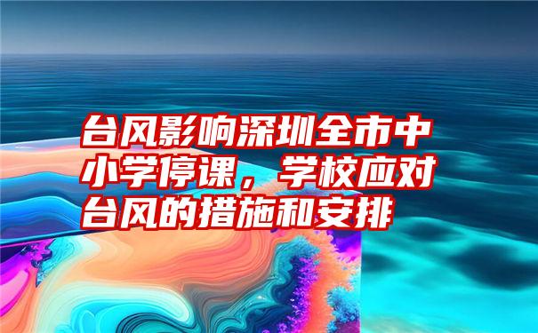 台风影响深圳全市中小学停课，学校应对台风的措施和安排