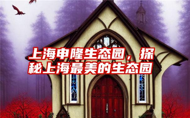 上海申隆生态园,探秘上海最美的生态园