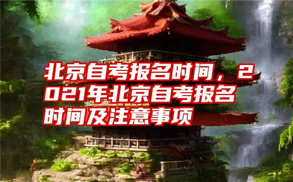 北京自考报名时间,2021年北京自考报名时间及注意事项