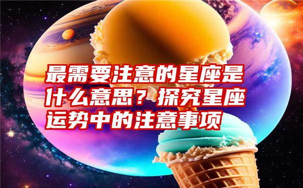 最需要注意的星座是什么意思？探究星座运势中的注意事项