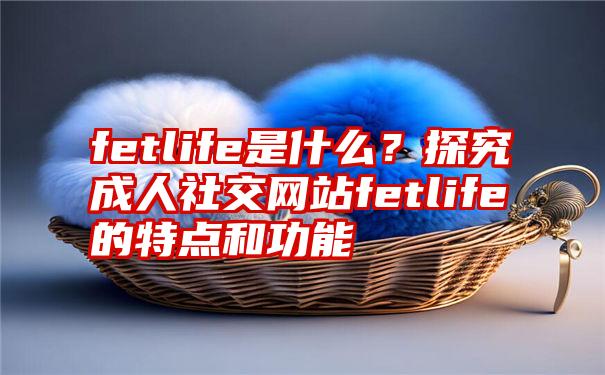 fetlife是什么？探究成人社交网站fetlife的特点和功能