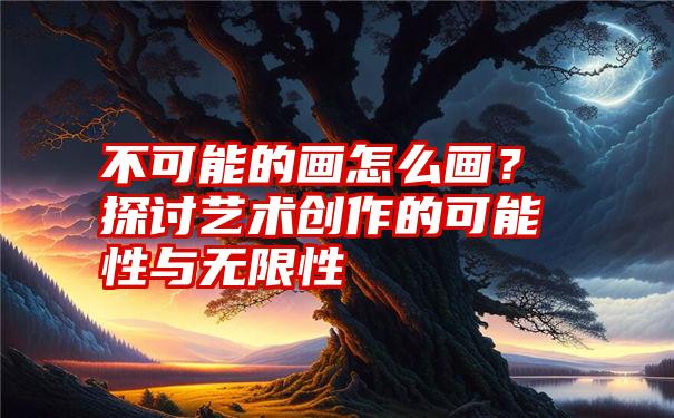 不可能的画怎么画？探讨艺术创作的可能性与无限性