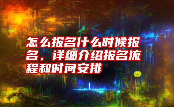 怎么报名什么时候报名，详细介绍报名流程和时间安排