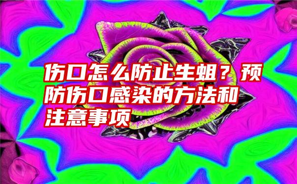 伤口怎么防止生蛆？预防伤口感染的方法和注意事项