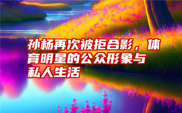 孙杨再次被拒合影，体育明星的公众形象与私人生活