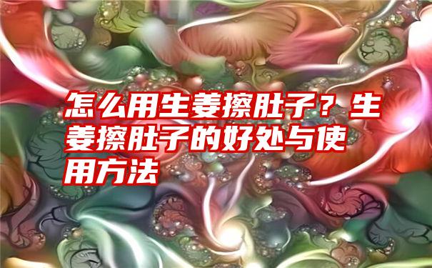 怎么用生姜擦肚子？生姜擦肚子的好处与使用方法