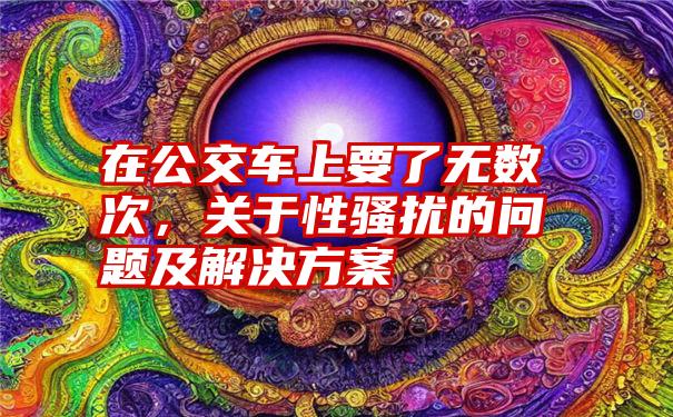 在公交车上要了无数次，关于性骚扰的问题及解决方案