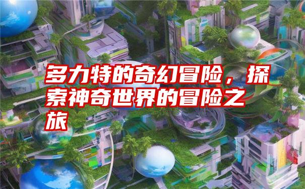 多力特的奇幻冒险，探索神奇世界的冒险之旅