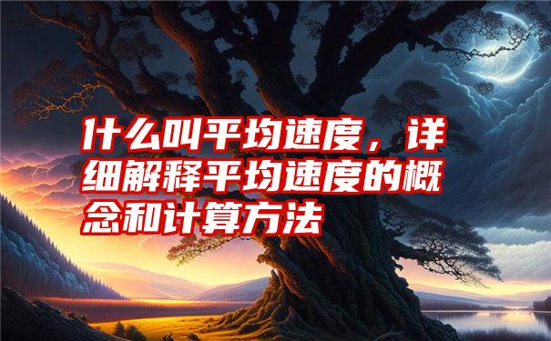 什么叫平均速度，详细解释平均速度的概念和计算方法