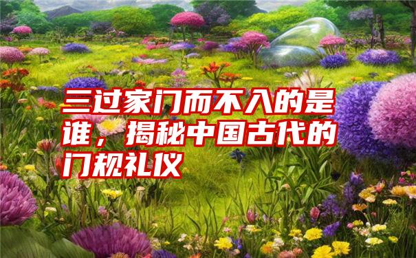 三过家门而不入的是谁，揭秘中国古代的门规礼仪