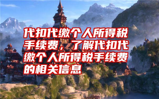 代扣代缴个人所得税手续费，了解代扣代缴个人所得税手续费的相关信息