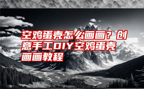 空鸡蛋壳怎么画画？创意手工DIY空鸡蛋壳画画教程