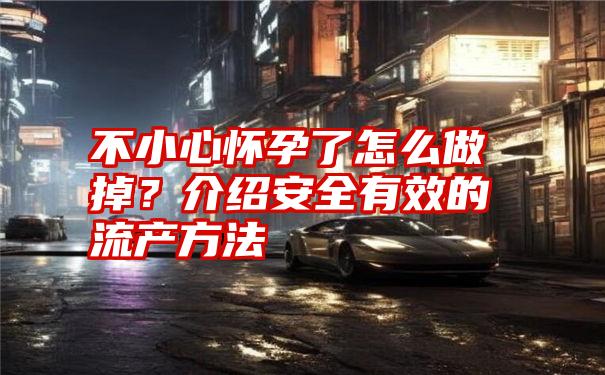 不小心怀孕了怎么做掉?介绍安全有效的流产方法