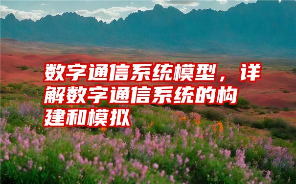数字通信系统模型,详解数字通信系统的构建和模拟