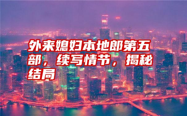 外来媳妇本地郎第五部，续写情节，揭秘结局