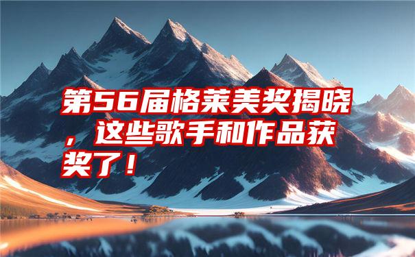 第56届格莱美奖揭晓，这些歌手和作品获奖了！
