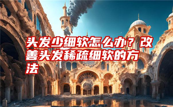 头发少细软怎么办？改善头发稀疏细软的方法