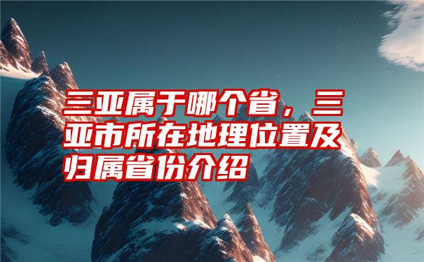 三亚属于哪个省，三亚市所在地理位置及归属省份介绍