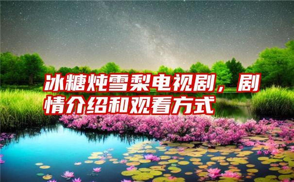 冰糖炖雪梨电视剧，剧情介绍和观看方式