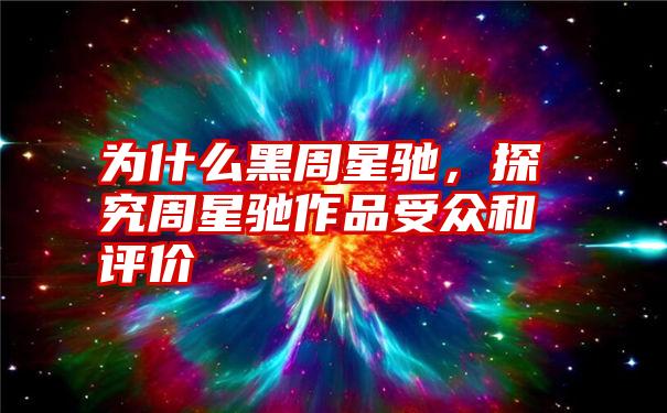 为什么黑周星驰，探究周星驰作品受众和评价