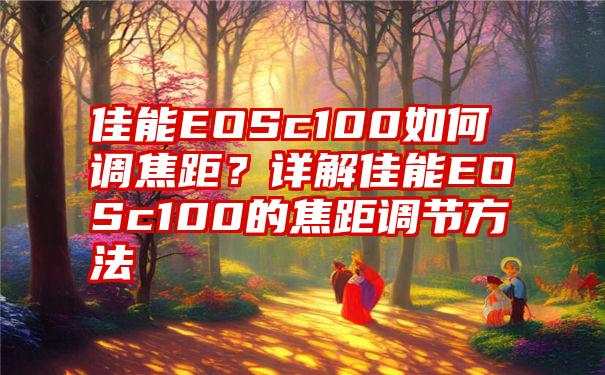 佳能EOSc100如何调焦距？详解佳能EOSc100的焦距调节方法