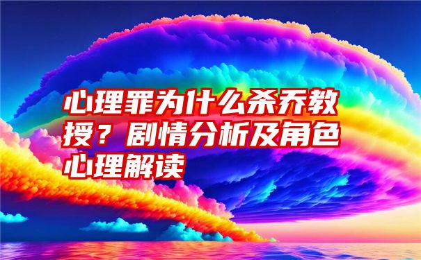 心理罪为什么杀乔教授？剧情分析及角色心理解读