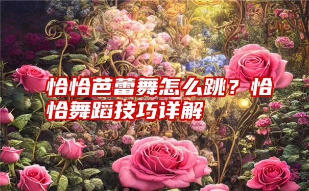 恰恰芭蕾舞怎么跳？恰恰舞蹈技巧详解