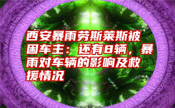 西安暴雨劳斯莱斯被困车主：还有8辆，暴雨对车辆的影响及救援情况