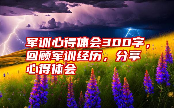 军训心得体会300字，回顾军训经历，分享心得体会