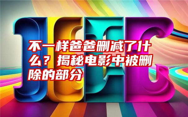 不一样爸爸删减了什么？揭秘电影中被删除的部分