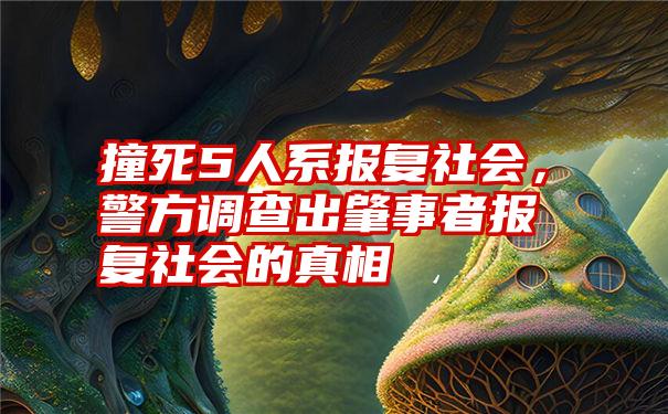 撞死5人系报复社会，警方调查出肇事者报复社会的真相