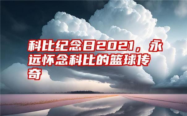 科比纪念日2021，永远怀念科比的篮球传奇