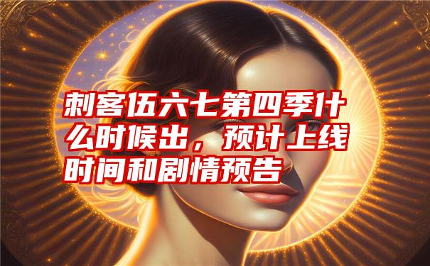 刺客伍六七第四季什么时候出，预计上线时间和剧情预告