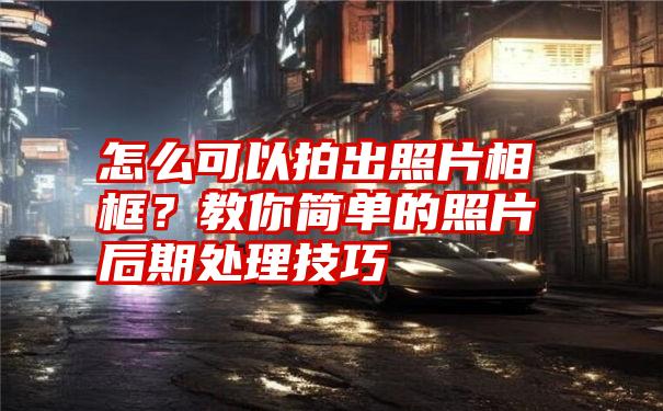 怎么可以拍出照片相框？教你简单的照片后期处理技巧